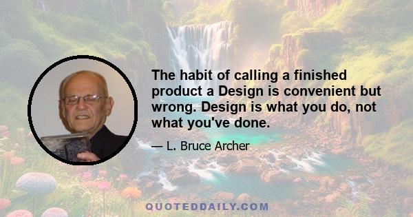 The habit of calling a finished product a Design is convenient but wrong. Design is what you do, not what you've done.