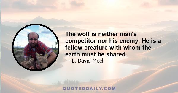 The wolf is neither man's competitor nor his enemy. He is a fellow creature with whom the earth must be shared.