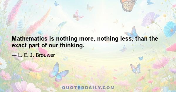 Mathematics is nothing more, nothing less, than the exact part of our thinking.