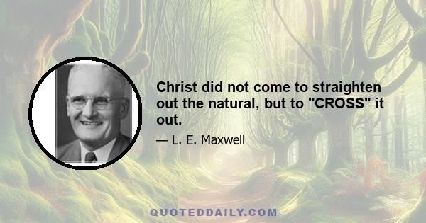 Christ did not come to straighten out the natural, but to CROSS it out.