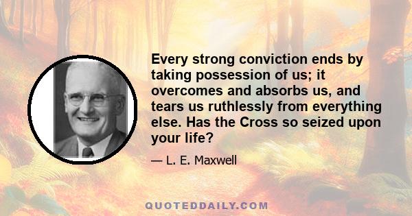 Every strong conviction ends by taking possession of us; it overcomes and absorbs us, and tears us ruthlessly from everything else. Has the Cross so seized upon your life?