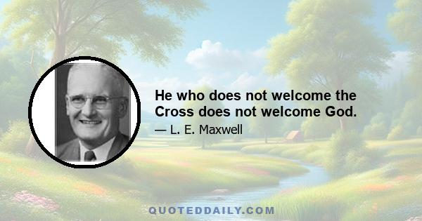 He who does not welcome the Cross does not welcome God.