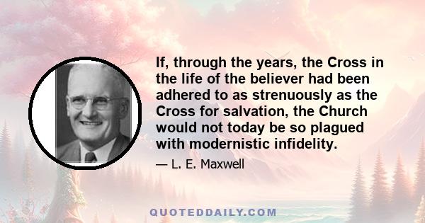 If, through the years, the Cross in the life of the believer had been adhered to as strenuously as the Cross for salvation, the Church would not today be so plagued with modernistic infidelity.