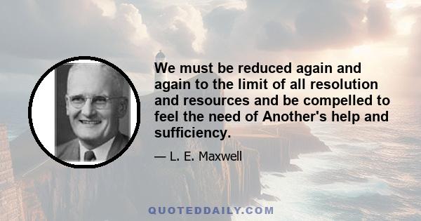 We must be reduced again and again to the limit of all resolution and resources and be compelled to feel the need of Another's help and sufﬁciency.