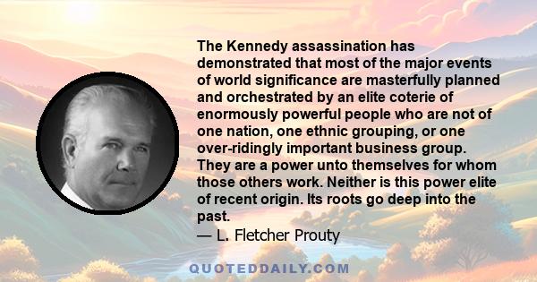 The Kennedy assassination has demonstrated that most of the major events of world significance are masterfully planned and orchestrated by an elite coterie of enormously powerful people who are not of one nation, one