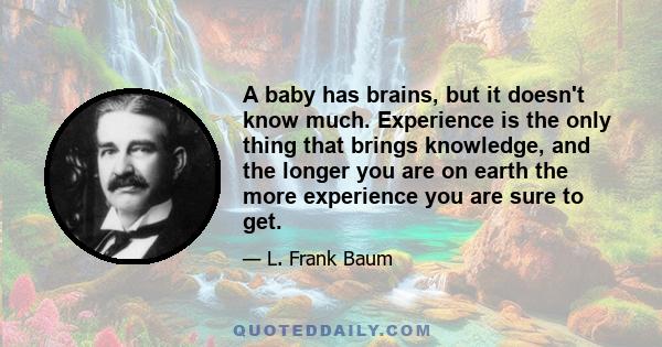 A baby has brains, but it doesn't know much. Experience is the only thing that brings knowledge, and the longer you are on earth the more experience you are sure to get.