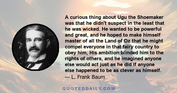 A curious thing about Ugu the Shoemaker was that he didn't suspect in the least that he was wicked. He wanted to be powerful and great, and he hoped to make himself master of all the Land of Oz that he might compel