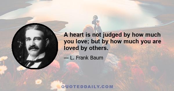 A heart is not judged by how much you love; but by how much you are loved by others.