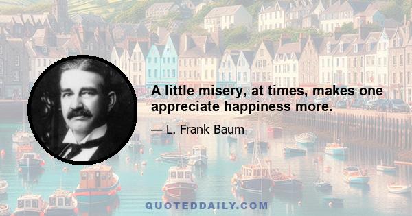 A little misery, at times, makes one appreciate happiness more.