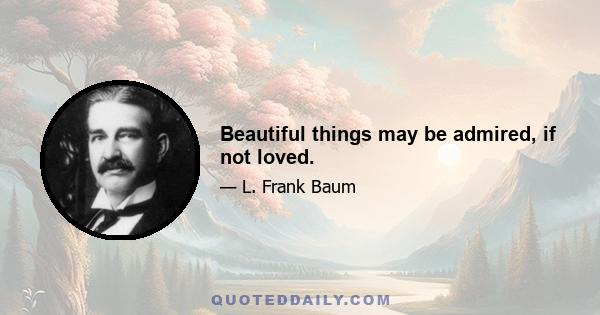 Beautiful things may be admired, if not loved.