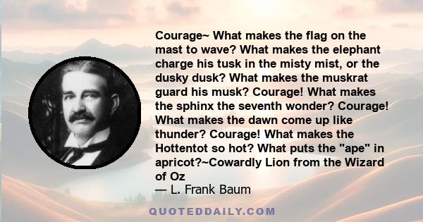 Courage~ What makes the flag on the mast to wave? What makes the elephant charge his tusk in the misty mist, or the dusky dusk? What makes the muskrat guard his musk? Courage! What makes the sphinx the seventh wonder?