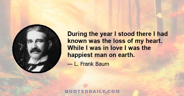 During the year I stood there I had known was the loss of my heart. While I was in love I was the happiest man on earth.