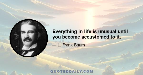 Everything in life is unusual until you become accustomed to it.