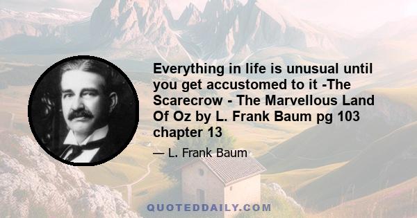 Everything in life is unusual until you get accustomed to it -The Scarecrow - The Marvellous Land Of Oz by L. Frank Baum pg 103 chapter 13