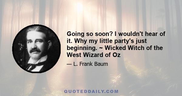 Going so soon? I wouldn't hear of it. Why my little party's just beginning. ~ Wicked Witch of the West Wizard of Oz