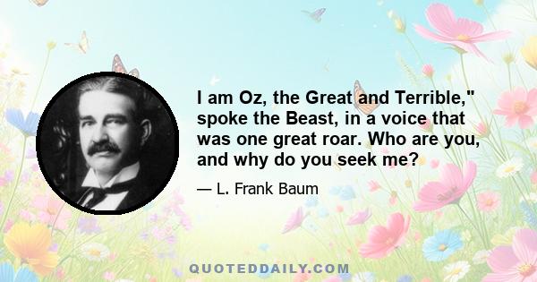 I am Oz, the Great and Terrible, spoke the Beast, in a voice that was one great roar. Who are you, and why do you seek me?