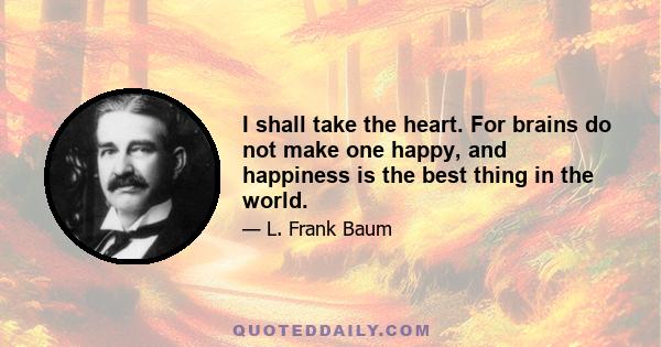 I shall take the heart. For brains do not make one happy, and happiness is the best thing in the world.