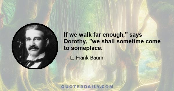 If we walk far enough, says Dorothy, we shall sometime come to someplace.