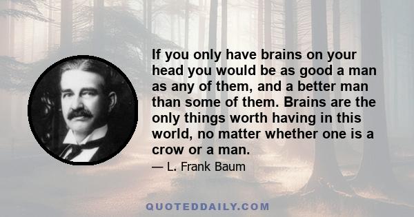 If you only have brains on your head you would be as good a man as any of them, and a better man than some of them. Brains are the only things worth having in this world, no matter whether one is a crow or a man.