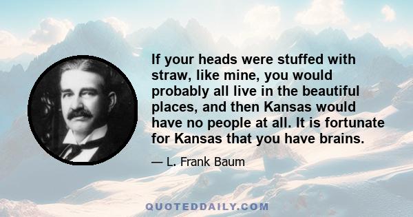 If your heads were stuffed with straw, like mine, you would probably all live in the beautiful places, and then Kansas would have no people at all. It is fortunate for Kansas that you have brains.