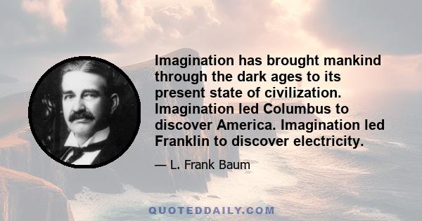 Imagination has brought mankind through the dark ages to its present state of civilization. Imagination led Columbus to discover America. Imagination led Franklin to discover electricity.