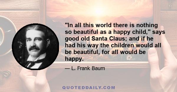 In all this world there is nothing so beautiful as a happy child, says good old Santa Claus; and if he had his way the children would all be beautiful, for all would be happy.