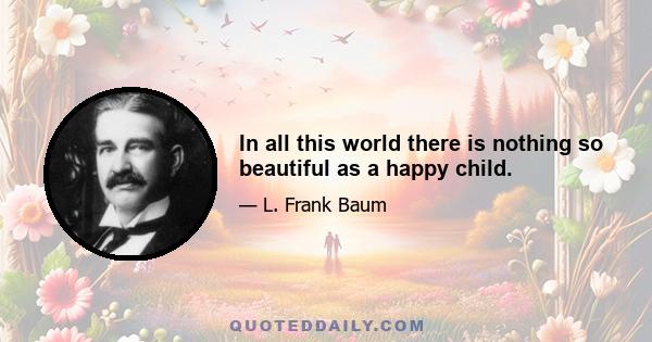 In all this world there is nothing so beautiful as a happy child.