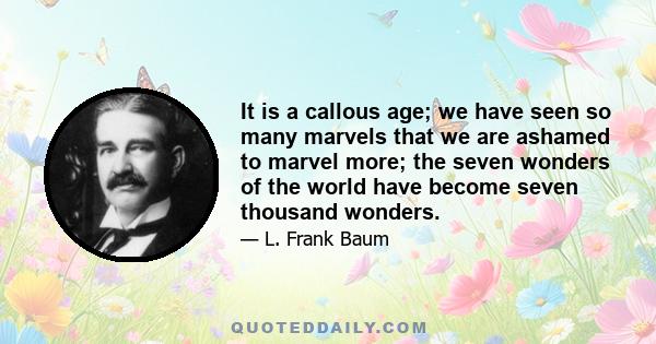 It is a callous age; we have seen so many marvels that we are ashamed to marvel more; the seven wonders of the world have become seven thousand wonders.