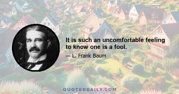 It is such an uncomfortable feeling to know one is a fool.