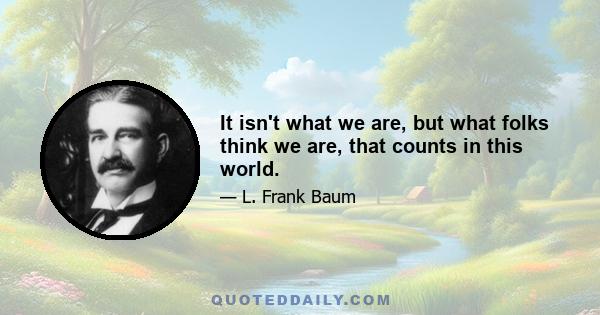 It isn't what we are, but what folks think we are, that counts in this world.