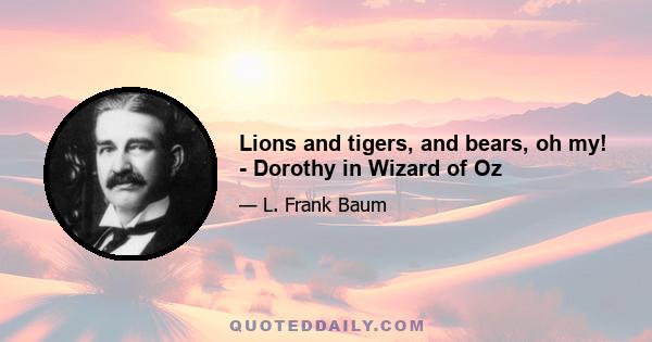 Lions and tigers, and bears, oh my! - Dorothy in Wizard of Oz