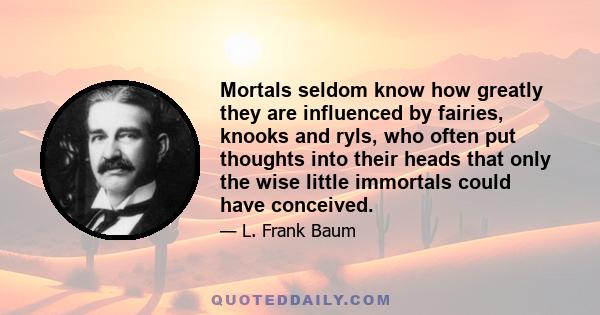 Mortals seldom know how greatly they are influenced by fairies, knooks and ryls, who often put thoughts into their heads that only the wise little immortals could have conceived.