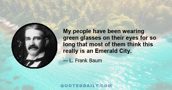 My people have been wearing green glasses on their eyes for so long that most of them think this really is an Emerald City.