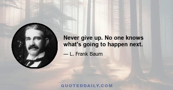 Never give up. No one knows what's going to happen next.