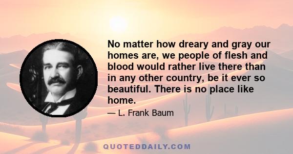 No matter how dreary and gray our homes are, we people of flesh and blood would rather live there than in any other country, be it ever so beautiful. There is no place like home.