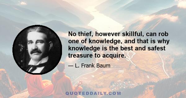 No thief, however skillful, can rob one of knowledge, and that is why knowledge is the best and safest treasure to acquire.