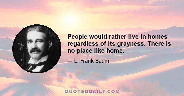 People would rather live in homes regardless of its grayness. There is no place like home.