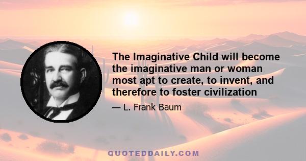 The Imaginative Child will become the imaginative man or woman most apt to create, to invent, and therefore to foster civilization