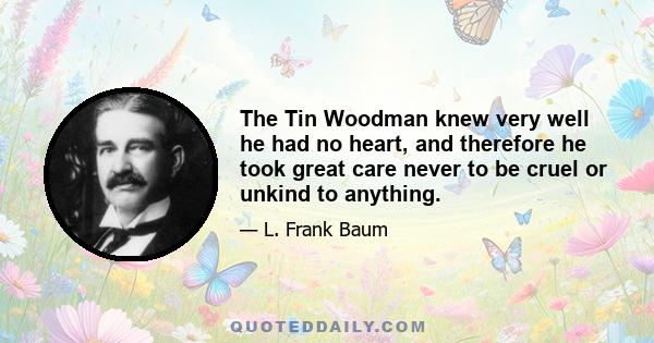 The Tin Woodman knew very well he had no heart, and therefore he took great care never to be cruel or unkind to anything.