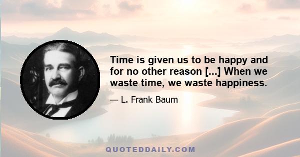 Time is given us to be happy and for no other reason [...] When we waste time, we waste happiness.