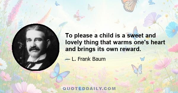 To please a child is a sweet and lovely thing that warms one's heart and brings its own reward.