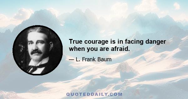 True courage is in facing danger when you are afraid.