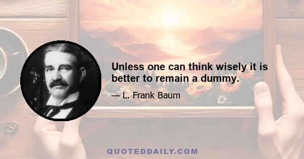 Unless one can think wisely it is better to remain a dummy.