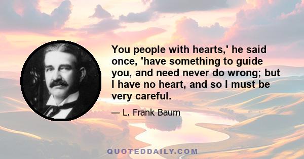 You people with hearts,' he said once, 'have something to guide you, and need never do wrong; but I have no heart, and so I must be very careful.