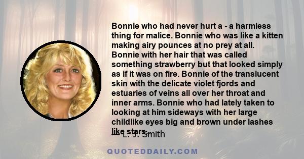 Bonnie who had never hurt a - a harmless thing for malice. Bonnie who was like a kitten making airy pounces at no prey at all. Bonnie with her hair that was called something strawberry but that looked simply as if it