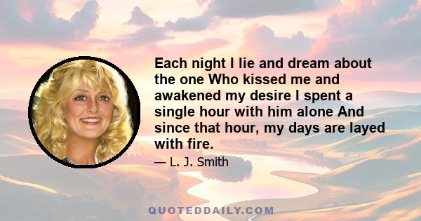 Each night I lie and dream about the one Who kissed me and awakened my desire I spent a single hour with him alone And since that hour, my days are layed with fire.