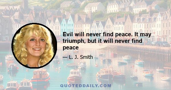 Evil will never find peace. It may triumph, but it will never find peace