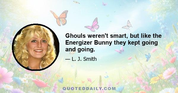 Ghouls weren't smart, but like the Energizer Bunny they kept going and going.