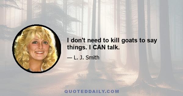 I don't need to kill goats to say things. I CAN talk.