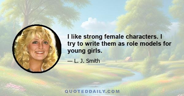 I like strong female characters. I try to write them as role models for young girls.